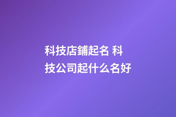 科技店鋪起名 科技公司起什么名好-第1張-公司起名-玄機派